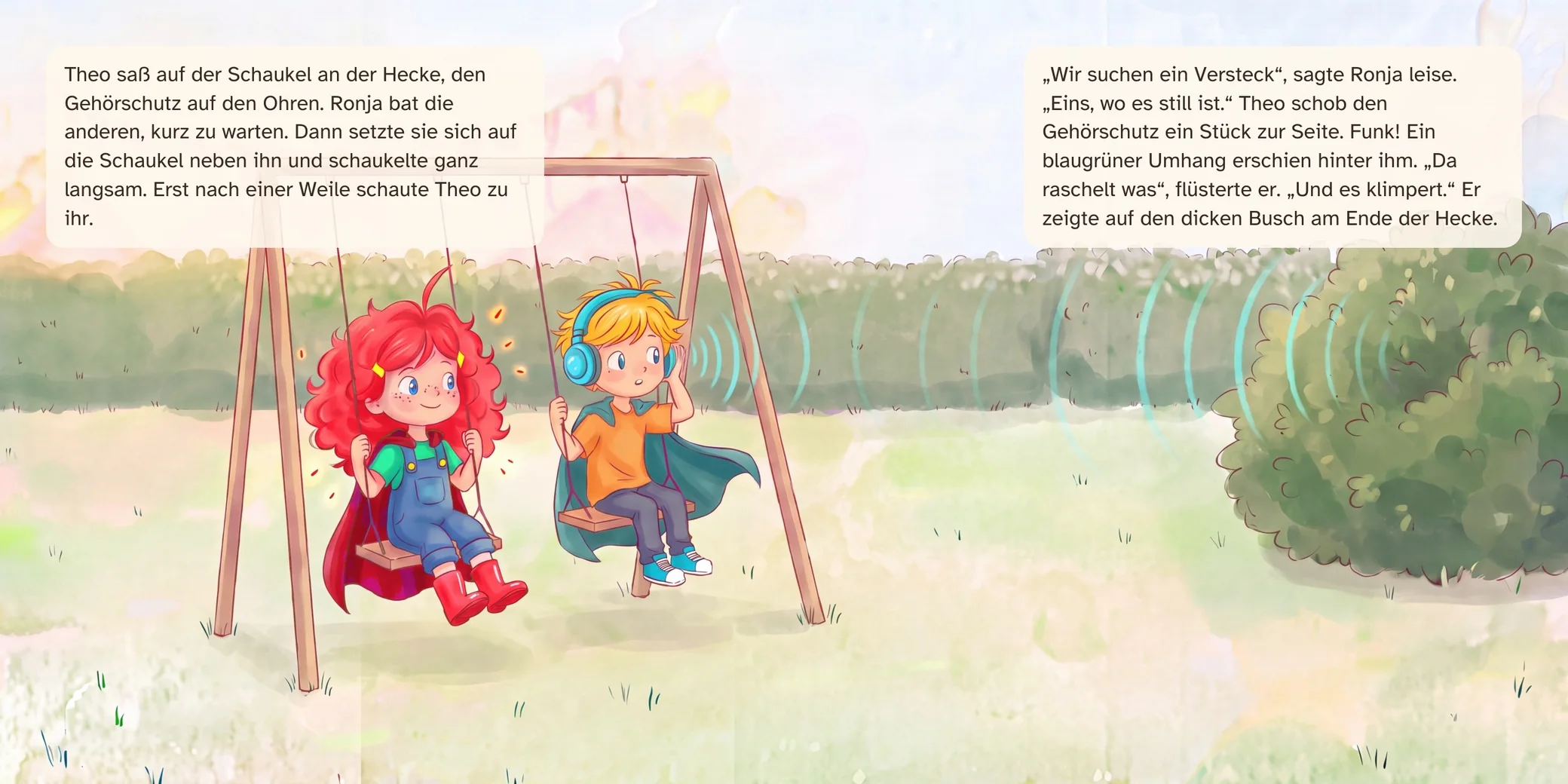 Doppelseite aus dem Buch: Ronja und Theo schaukeln nebeneinander vor einer Hecke. Theo trägt einen blauen Gehörschutz und einen blaugrünen Umhang. Türkisfarbene Bögen wie Schallwellen reichen bis zu einem dichten Busch am rechten Rand. Text links: Theo saß auf der Schaukel an der Hecke, den Gehörschutz auf den Ohren. Ronja bat die anderen, kurz zu warten. Dann setzte sie sich auf die Schaukel neben ihn und schaukelte ganz langsam. Erst nach einer Weile schaute Theo zu ihr. Text rechts: „Wir suchen ein Versteck“, sagte Ronja leise. „Eins, wo es still ist.“ Theo schob den Gehörschutz ein Stück zur Seite. Funk! Ein blaugrüner Umhang erschien hinter ihm. „Da raschelt was“, flüsterte er. „Und es klimpert.“ Er zeigte auf den dicken Busch am Ende der Hecke.